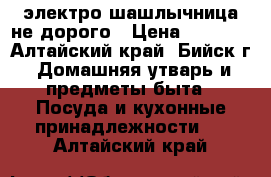 электро шашлычница не дорого › Цена ­ 1 200 - Алтайский край, Бийск г. Домашняя утварь и предметы быта » Посуда и кухонные принадлежности   . Алтайский край